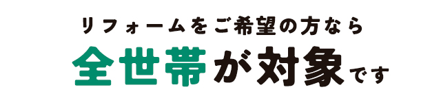 リフォームをご希望の方なら全世帯が対象です