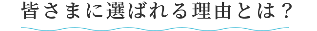 皆さまに選ばれる理由とは?